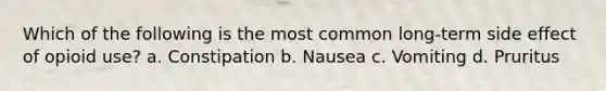Which of the following is the most common long-term side effect of opioid use? a. Constipation b. Nausea c. Vomiting d. Pruritus