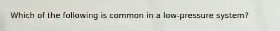 Which of the following is common in a low-pressure system?