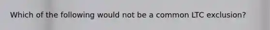 Which of the following would not be a common LTC exclusion?