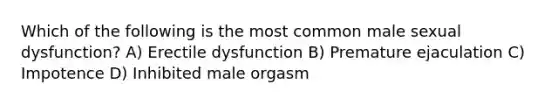 Which of the following is the most common male sexual dysfunction? A) Erectile dysfunction B) Premature ejaculation C) Impotence D) Inhibited male orgasm