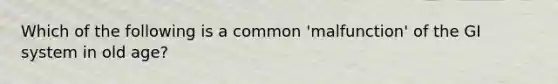 Which of the following is a common 'malfunction' of the GI system in old age?