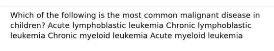 Which of the following is the most common malignant disease in children? Acute lymphoblastic leukemia Chronic lymphoblastic leukemia Chronic myeloid leukemia Acute myeloid leukemia