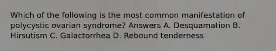 Which of the following is the most common manifestation of polycystic ovarian syndrome? Answers A. Desquamation B. Hirsutism C. Galactorrhea D. Rebound tenderness