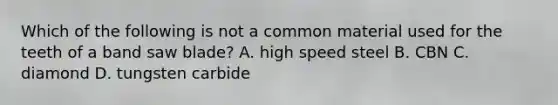 Which of the following is not a common material used for the teeth of a band saw blade? A. high speed steel B. CBN C. diamond D. tungsten carbide