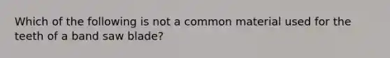 Which of the following is not a common material used for the teeth of a band saw blade?