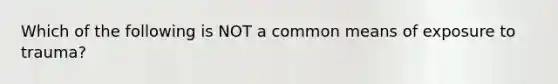 Which of the following is NOT a common means of exposure to trauma?