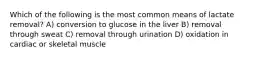 Which of the following is the most common means of lactate removal? A) conversion to glucose in the liver B) removal through sweat C) removal through urination D) oxidation in cardiac or skeletal muscle