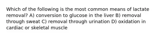 Which of the following is the most common means of lactate removal? A) conversion to glucose in the liver B) removal through sweat C) removal through urination D) oxidation in cardiac or skeletal muscle