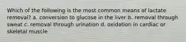 Which of the following is the most common means of lactate removal? a. conversion to glucose in the liver b. removal through sweat c. removal through urination d. oxidation in cardiac or skeletal muscle