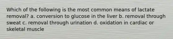 Which of the following is the most common means of lactate removal? a. conversion to glucose in the liver b. removal through sweat c. removal through urination d. oxidation in cardiac or skeletal muscle