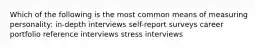 Which of the following is the most common means of measuring personality: in-depth interviews self-report surveys career portfolio reference interviews stress interviews