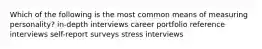 Which of the following is the most common means of measuring personality? in-depth interviews career portfolio reference interviews self-report surveys stress interviews