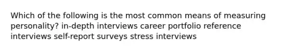 Which of the following is the most common means of measuring personality? in-depth interviews career portfolio reference interviews self-report surveys stress interviews