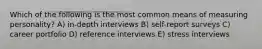 Which of the following is the most common means of measuring personality? A) in-depth interviews B) self-report surveys C) career portfolio D) reference interviews E) stress interviews