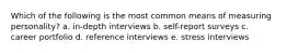 Which of the following is the most common means of measuring personality? a. in-depth interviews b. self-report surveys c. career portfolio d. reference interviews e. stress interviews