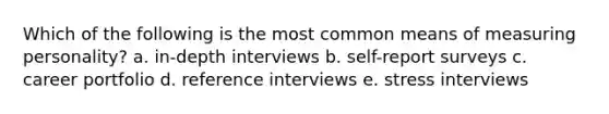 Which of the following is the most common means of measuring personality? a. in-depth interviews b. self-report surveys c. career portfolio d. reference interviews e. stress interviews