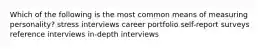 Which of the following is the most common means of measuring personality? stress interviews career portfolio self-report surveys reference interviews in-depth interviews