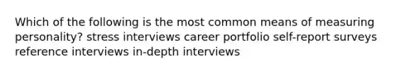 Which of the following is the most common means of measuring personality? stress interviews career portfolio self-report surveys reference interviews in-depth interviews