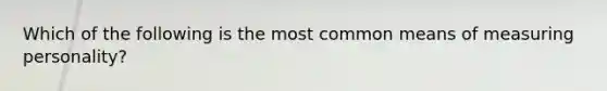 Which of the following is the most common means of measuring​ personality?