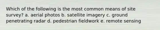 Which of the following is the most common means of site survey? a. aerial photos b. satellite imagery c. ground penetrating radar d. pedestrian fieldwork e. remote sensing