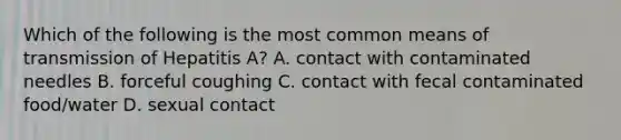 Which of the following is the most common means of transmission of Hepatitis A? A. contact with contaminated needles B. forceful coughing C. contact with fecal contaminated food/water D. sexual contact