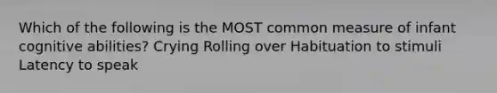 Which of the following is the MOST common measure of infant cognitive abilities? Crying Rolling over Habituation to stimuli Latency to speak