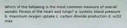 Which of the following is the most common measure of overall aerobic fitness of the heart and lungs? a. systolic blood pressure b. maximum oxygen uptake c. carbon dioxide production d. vc02 max