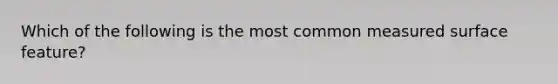 Which of the following is the most common measured surface feature?