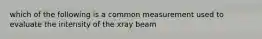 which of the following is a common measurement used to evaluate the intensity of the xray beam