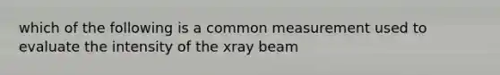 which of the following is a common measurement used to evaluate the intensity of the xray beam