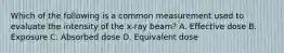 Which of the following is a common measurement used to evaluate the intensity of the x-ray beam? A. Effective dose B. Exposure C. Absorbed dose D. Equivalent dose