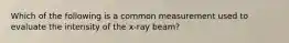 Which of the following is a common measurement used to evaluate the intensity of the x-ray beam?