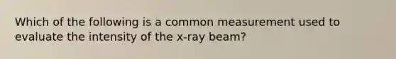 Which of the following is a common measurement used to evaluate the intensity of the x-ray beam?