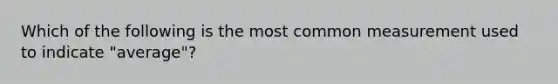 Which of the following is the most common measurement used to indicate "average"?