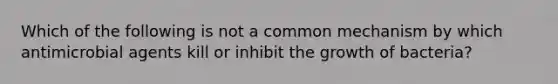 Which of the following is not a common mechanism by which antimicrobial agents kill or inhibit the growth of bacteria?