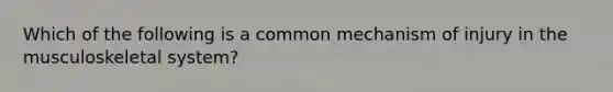 Which of the following is a common mechanism of injury in the musculoskeletal​ system?