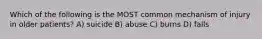 Which of the following is the MOST common mechanism of injury in older patients? A) suicide B) abuse C) burns D) falls