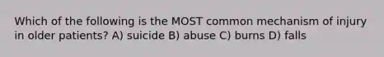 Which of the following is the MOST common mechanism of injury in older patients? A) suicide B) abuse C) burns D) falls