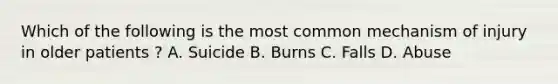 Which of the following is the most common mechanism of injury in older patients ? A. Suicide B. Burns C. Falls D. Abuse