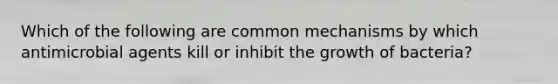 Which of the following are common mechanisms by which antimicrobial agents kill or inhibit the growth of bacteria?