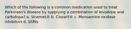 Which of the following is a common medication used to treat Parkinson's disease by supplying a combination of levodopa and carbidopa?​ a. ​Sinemet® b. ​Clozaril® c. ​Monoamine oxidase inhibitors d. ​SSRIs