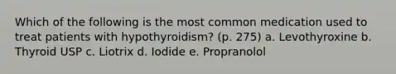 Which of the following is the most common medication used to treat patients with hypothyroidism? (p. 275) a. Levothyroxine b. Thyroid USP c. Liotrix d. Iodide e. Propranolol