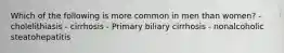 Which of the following is more common in men than women? - cholelithiasis - cirrhosis - Primary biliary cirrhosis - nonalcoholic steatohepatitis