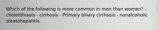 Which of the following is more common in men than women? - cholelithiasis - cirrhosis - Primary biliary cirrhosis - nonalcoholic steatohepatitis