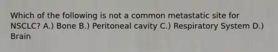 Which of the following is not a common metastatic site for NSCLC? A.) Bone B.) Peritoneal cavity C.) Respiratory System D.) Brain