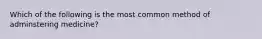 Which of the following is the most common method of adminstering medicine?