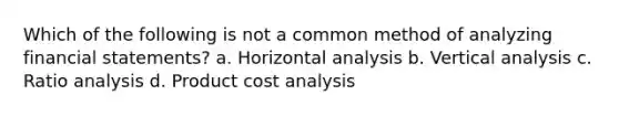 Which of the following is not a common method of analyzing financial statements? a. Horizontal analysis b. Vertical analysis c. Ratio analysis d. Product cost analysis