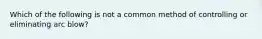 Which of the following is not a common method of controlling or eliminating arc blow?