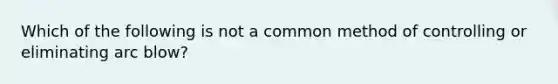 Which of the following is not a common method of controlling or eliminating arc blow?