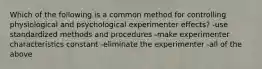 Which of the following is a common method for controlling physiological and psychological experimenter effects? -use standardized methods and procedures -make experimenter characteristics constant -eliminate the experimenter -all of the above